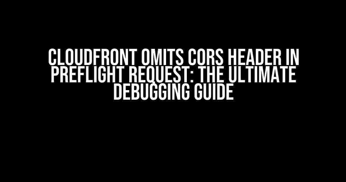 Cloudfront Omits CORS Header in Preflight Request: The Ultimate Debugging Guide