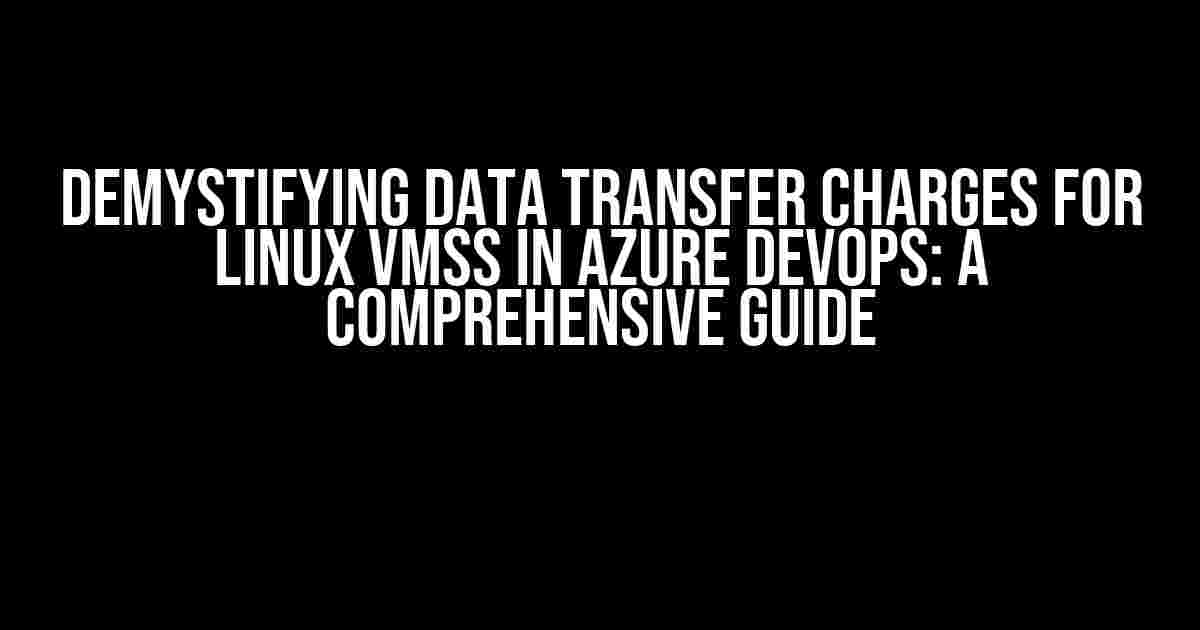 Demystifying Data Transfer Charges for Linux VMSS in Azure DevOps: A Comprehensive Guide