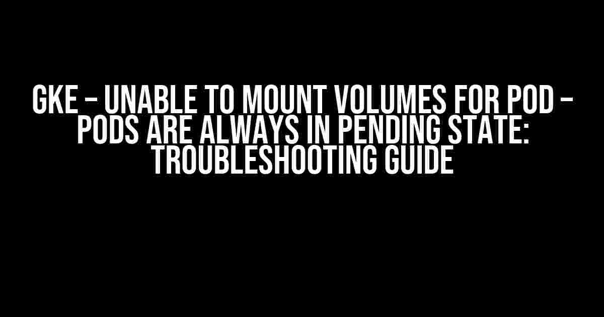 GKE – Unable to Mount Volumes for Pod – Pods are Always in Pending State: Troubleshooting Guide