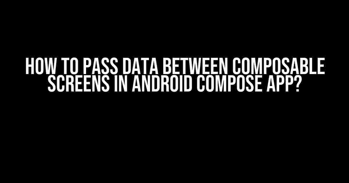 How to Pass Data Between Composable Screens in Android Compose App?