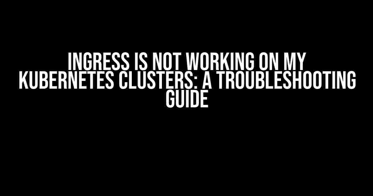 Ingress is Not Working on My Kubernetes Clusters: A Troubleshooting Guide