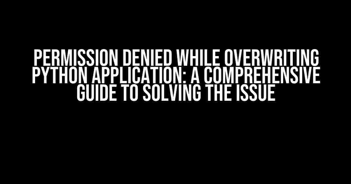 Permission Denied While Overwriting Python Application: A Comprehensive Guide to Solving the Issue