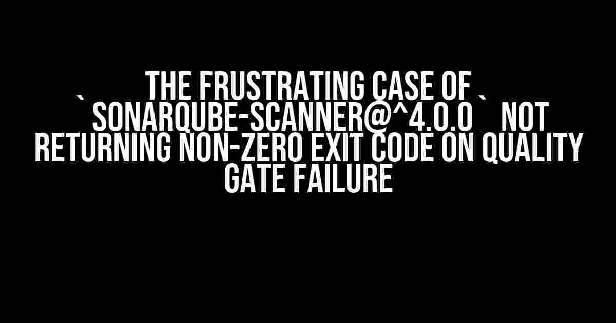 The Frustrating Case of `sonarqube-scanner@^4.0.0` Not Returning Non-Zero Exit Code on Quality Gate Failure